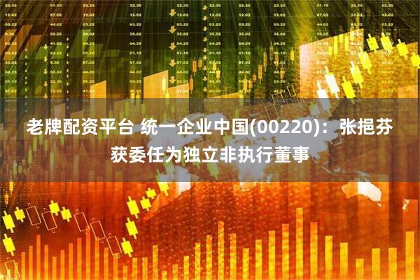 老牌配资平台 统一企业中国(00220)：张挹芬获委任为独立非执行董事