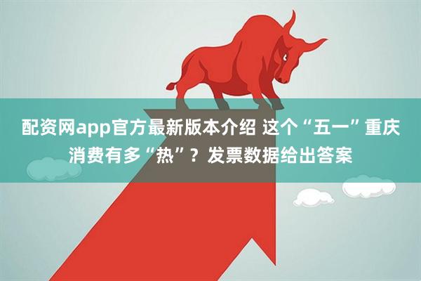 配资网app官方最新版本介绍 这个“五一”重庆消费有多“热”？发票数据给出答案