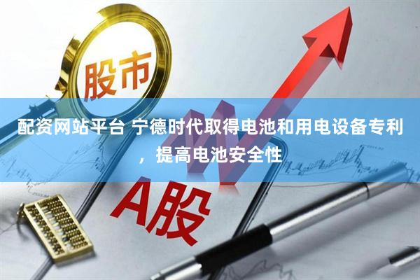 配资网站平台 宁德时代取得电池和用电设备专利，提高电池安全性