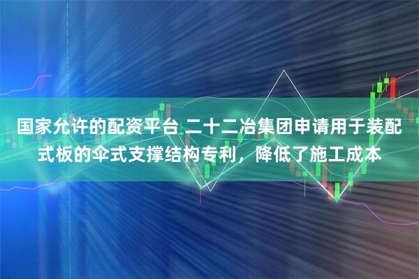 国家允许的配资平台 二十二冶集团申请用于装配式板的伞式支撑结构专利，降低了施工成本