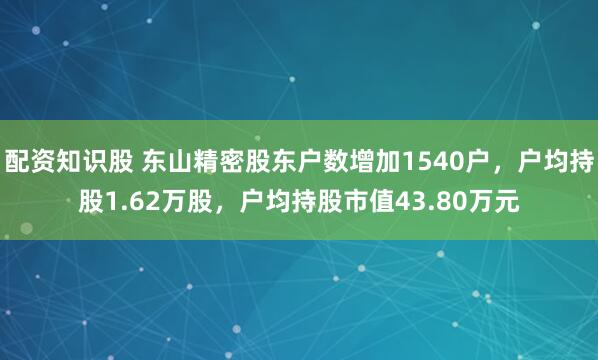 配资知识股 东山精密股东户数增加1540户，户均持股1.62万股，户均持股市值43.80万元