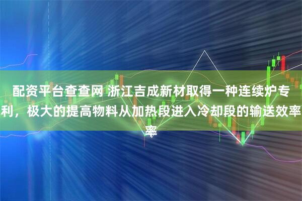 配资平台查查网 浙江吉成新材取得一种连续炉专利，极大的提高物料从加热段进入冷却段的输送效率