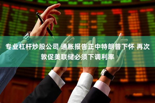 专业杠杆炒股公司 通胀报告正中特朗普下怀 再次敦促美联储必须下调利率