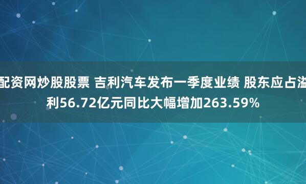 配资网炒股股票 吉利汽车发布一季度业绩 股东应占溢利56.72亿元同比大幅增加263.59%