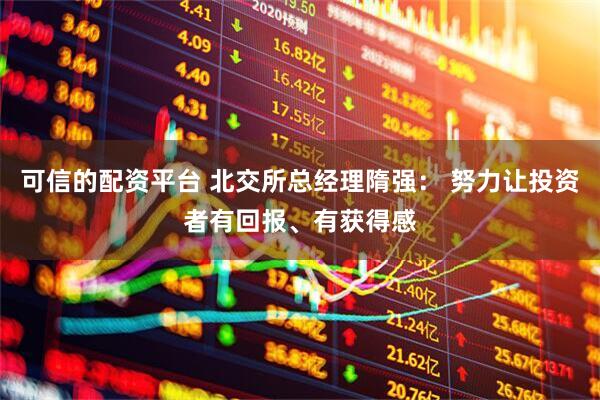 可信的配资平台 北交所总经理隋强： 努力让投资者有回报、有获得感