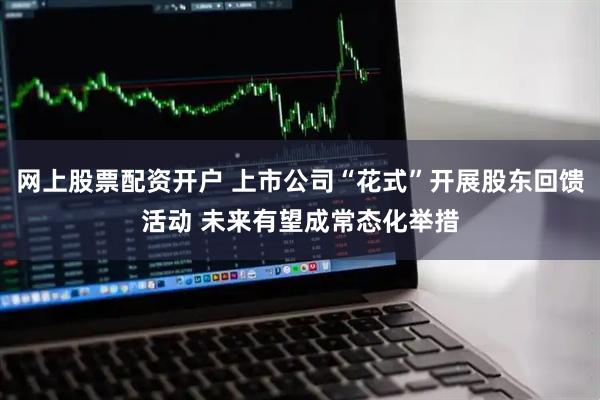网上股票配资开户 上市公司“花式”开展股东回馈活动 未来有望成常态化举措