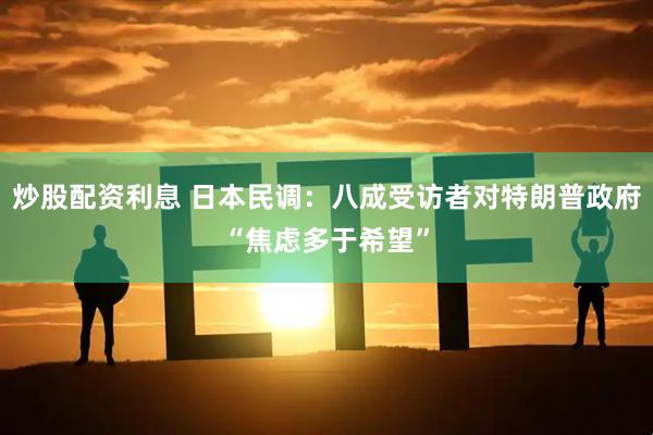 炒股配资利息 日本民调：八成受访者对特朗普政府“焦虑多于希望”