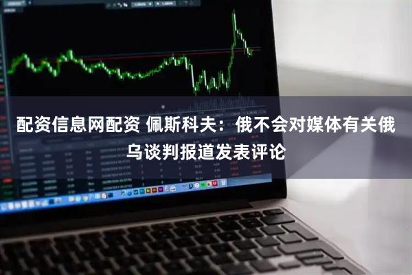 配资信息网配资 佩斯科夫：俄不会对媒体有关俄乌谈判报道发表评论