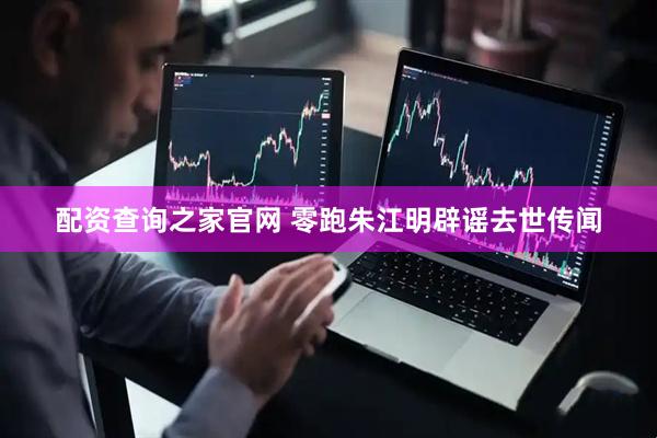 配资查询之家官网 零跑朱江明辟谣去世传闻