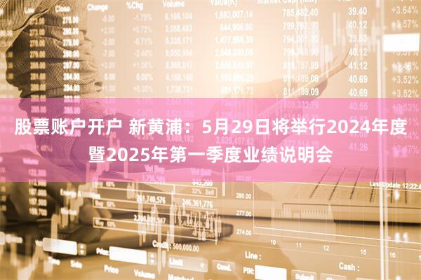 股票账户开户 新黄浦：5月29日将举行2024年度暨2025年第一季度业绩说明会