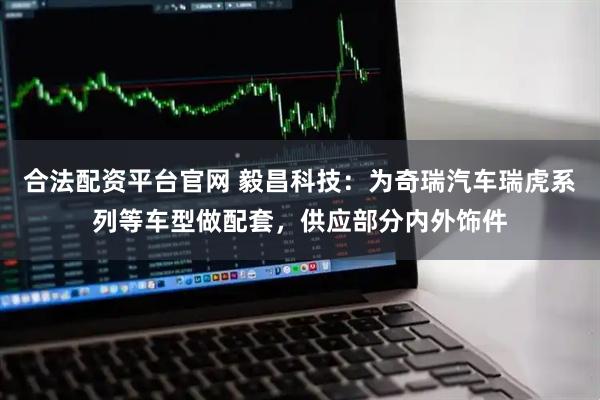 合法配资平台官网 毅昌科技：为奇瑞汽车瑞虎系列等车型做配套，供应部分内外饰件