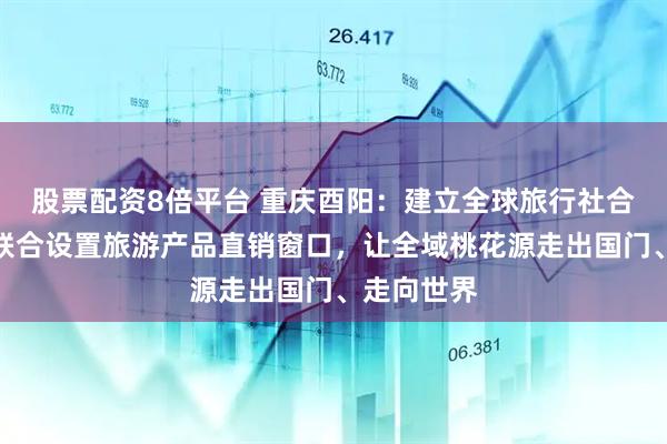 股票配资8倍平台 重庆酉阳：建立全球旅行社合作联盟，联合设置旅游产品直销窗口，让全域桃花源走出国门、走向世界