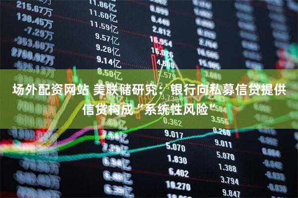 场外配资网站 美联储研究：银行向私募信贷提供信贷构成“系统性风险”
