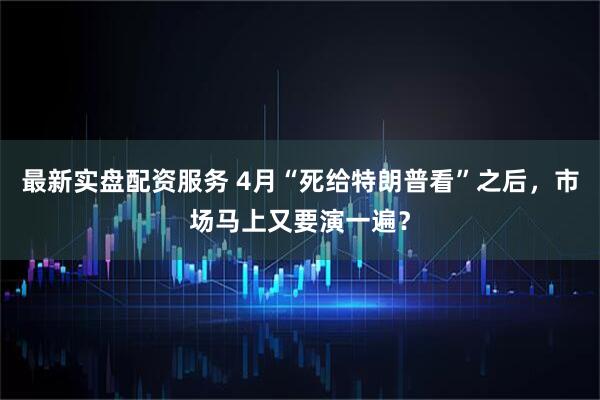 最新实盘配资服务 4月“死给特朗普看”之后，市场马上又要演一遍？
