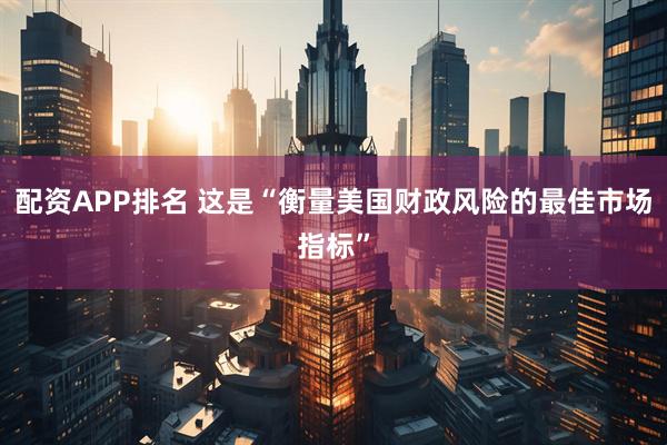 配资APP排名 这是“衡量美国财政风险的最佳市场指标”