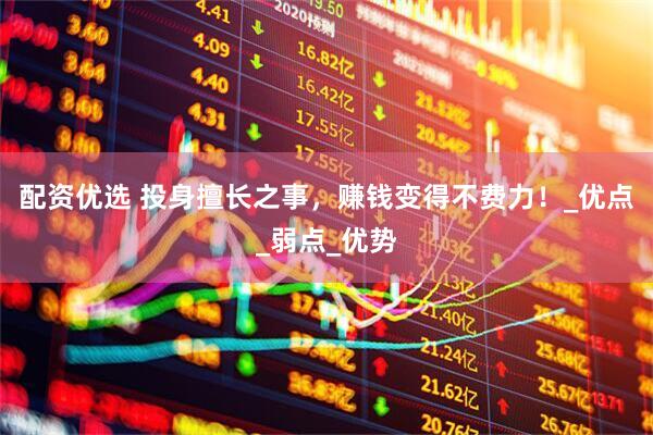 配资优选 投身擅长之事，赚钱变得不费力！_优点_弱点_优势