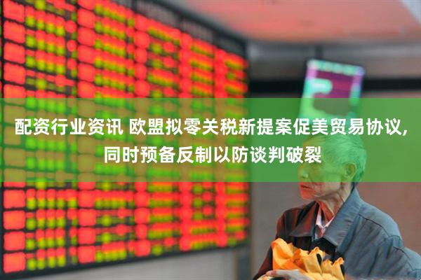 配资行业资讯 欧盟拟零关税新提案促美贸易协议, 同时预备反制以防谈判破裂
