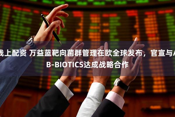 线上配资 万益蓝靶向菌群管理在欧全球发布，官宣与AB-BIOTICS达成战略合作