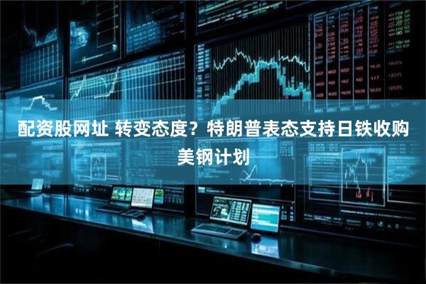 配资股网址 转变态度？特朗普表态支持日铁收购美钢计划