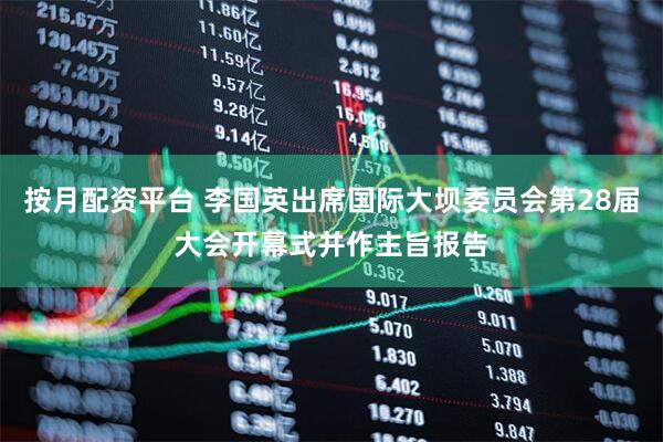 按月配资平台 李国英出席国际大坝委员会第28届大会开幕式并作主旨报告