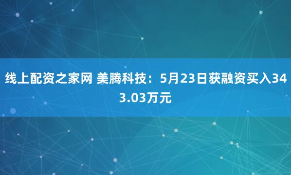 线上配资之家网 美腾科技：5月23日获融资买入343.03万元