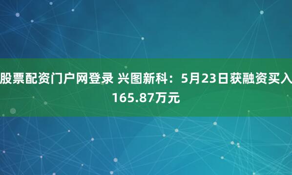 股票配资门户网登录 兴图新科：5月23日获融资买入165.87万元