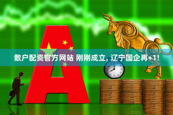 散户配资官方网站 刚刚成立, 辽宁国企再+1!