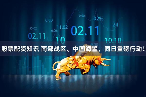 股票配资知识 南部战区、中国海警，同日重磅行动！