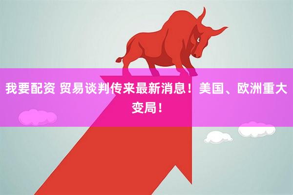 我要配资 贸易谈判传来最新消息！美国、欧洲重大变局！