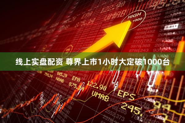 线上实盘配资 尊界上市1小时大定破1000台