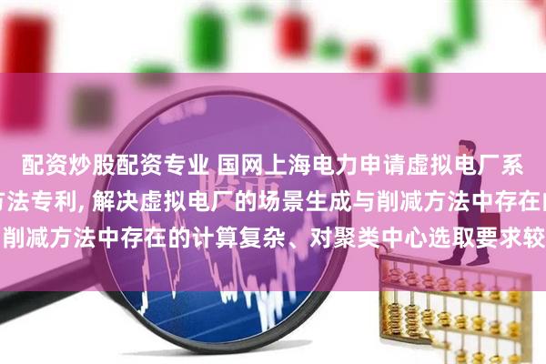 配资炒股配资专业 国网上海电力申请虚拟电厂系统中场景生成与削减方法专利, 解决虚拟电厂的场景生成与削减方法中存在的计算复杂、对聚类中心选取要求较高等的问题