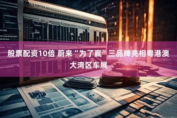 股票配资10倍 蔚来“为了赢”三品牌亮相粤港澳大湾区车展