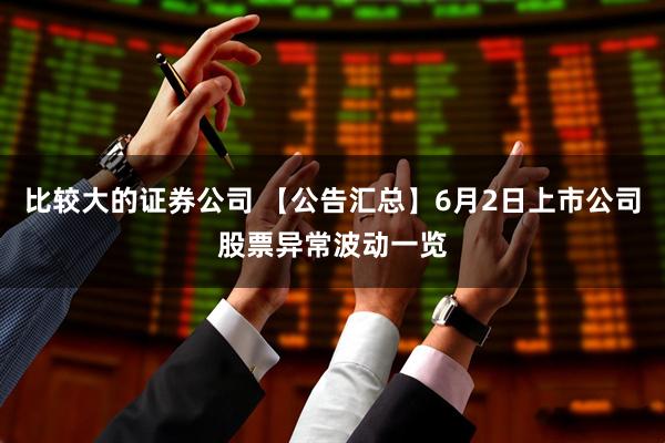 比较大的证券公司 【公告汇总】6月2日上市公司股票异常波动一览