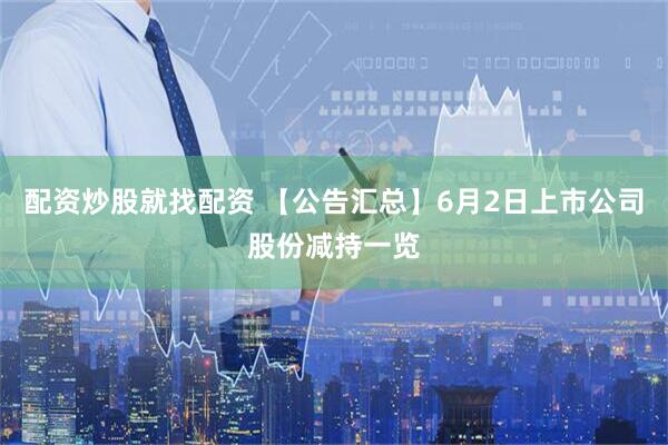 配资炒股就找配资 【公告汇总】6月2日上市公司股份减持一览
