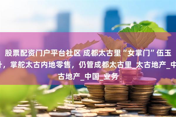 股票配资门户平台社区 成都太古里“女掌门”伍玉珊获晋升，掌舵太古内地零售，仍管成都太古里_太古地产_中国_业务