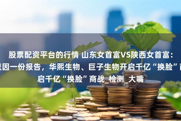 股票配资平台的行情 山东女首富VS陕西女首富：百亿市值蒸发只因一份报告，华熙生物、巨子生物开启千亿“换脸”商战_检测_大嘴