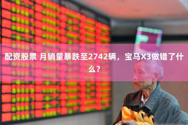 配资股票 月销量暴跌至2742辆，宝马X3做错了什么？