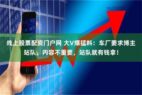 线上股票配资门户网 大V爆猛料：车厂要求博主站队，内容不重要，站队就有钱拿！