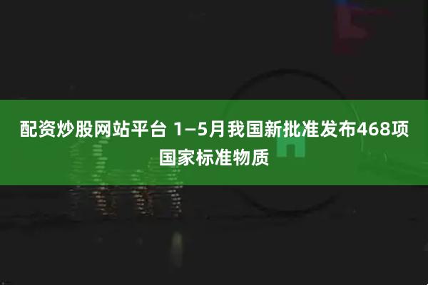 配资炒股网站平台 1—5月我国新批准发布468项国家标准物质