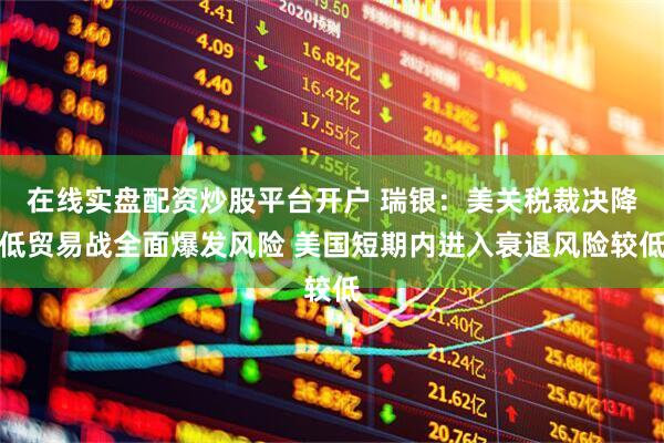 在线实盘配资炒股平台开户 瑞银：美关税裁决降低贸易战全面爆发风险 美国短期内进入衰退风险较低
