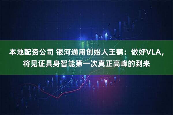 本地配资公司 银河通用创始人王鹤：做好VLA，将见证具身智能第一次真正高峰的到来