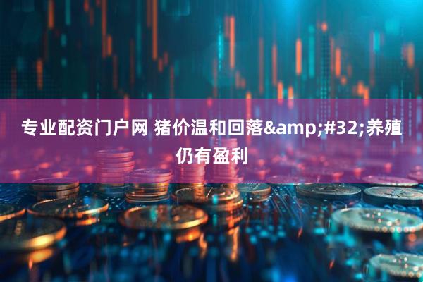 专业配资门户网 猪价温和回落&#32;养殖仍有盈利