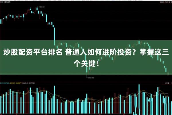 炒股配资平台排名 普通人如何进阶投资？掌握这三个关键！