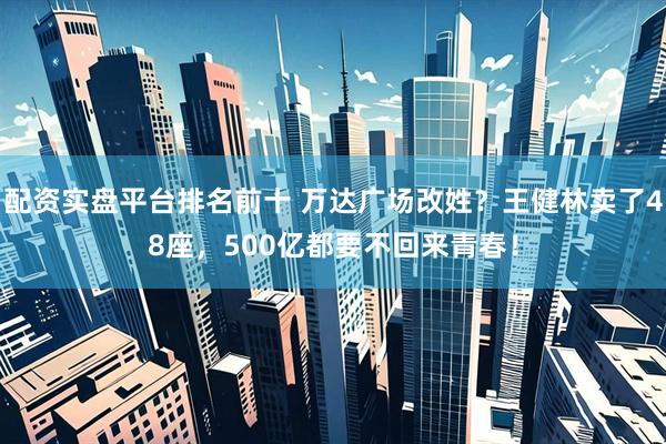配资实盘平台排名前十 万达广场改姓？王健林卖了48座，500亿都要不回来青春！