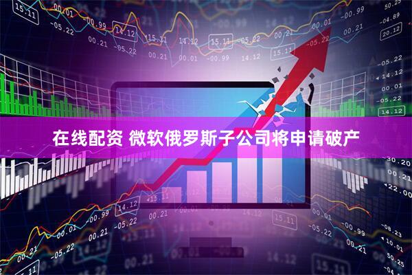 在线配资 微软俄罗斯子公司将申请破产