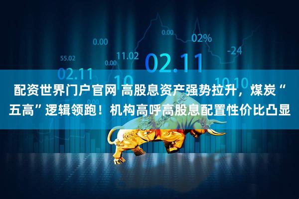 配资世界门户官网 高股息资产强势拉升，煤炭“五高”逻辑领跑！机构高呼高股息配置性价比凸显