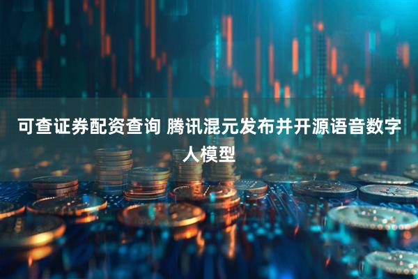 可查证券配资查询 腾讯混元发布并开源语音数字人模型