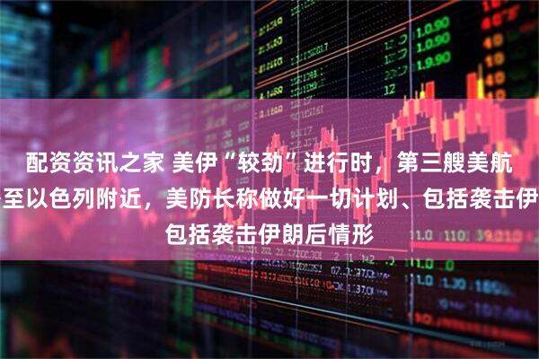 配资资讯之家 美伊“较劲”进行时，第三艘美航母将部署至以色列附近，美防长称做好一切计划、包括袭击伊朗后情形