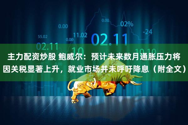 主力配资炒股 鲍威尔：预计未来数月通胀压力将因关税显著上升，就业市场并未呼吁降息（附全文）