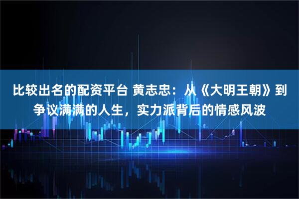 比较出名的配资平台 黄志忠：从《大明王朝》到争议满满的人生，实力派背后的情感风波